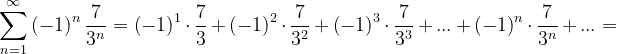 \dpi{120} \sum_{n=1}^{\infty }\left ( -1 \right )^{n}\frac{7}{3^{n}}=\left ( -1 \right )^{1}\cdot \frac{7}{3}+\left ( -1 \right )^{2}\cdot \frac{7}{3^{2}}+\left ( -1 \right )^{3}\cdot \frac{7}{3^{3}}+...+\left ( -1 \right )^{n}\cdot \frac{7}{3^{n}}+...=